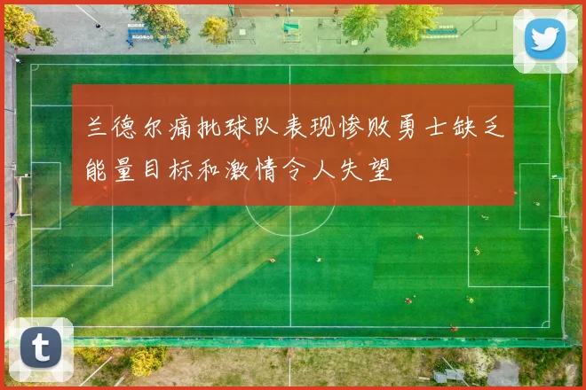 兰德尔痛批球队表现惨败勇士缺乏能量目标和激情令人失望