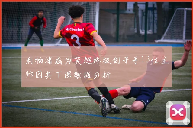 利物浦成为英超终极刽子手13位主帅因其下课数据分析