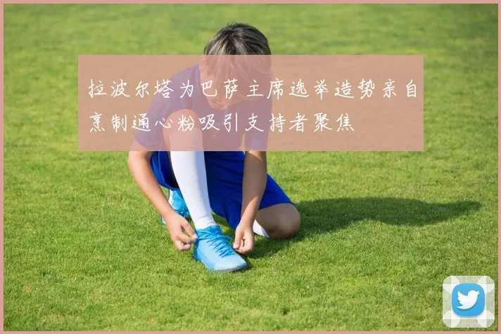 拉波尔塔为巴萨主席选举造势亲自烹制通心粉吸引支持者聚焦
