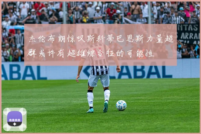 杰伦布朗惊叹斯科蒂巴恩斯力量超群或许有超雄综合征的可能性