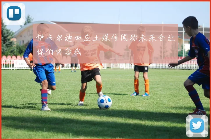 伊卡尔迪回应土媒传闻称未来会让你们怀念我