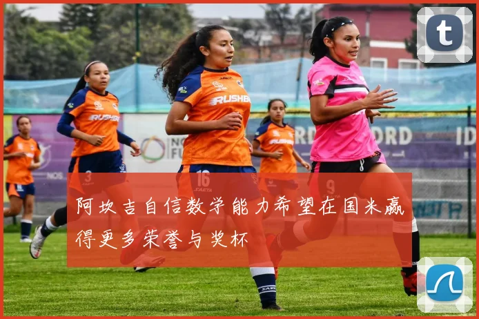 阿坎吉自信数学能力希望在国米赢得更多荣誉与奖杯