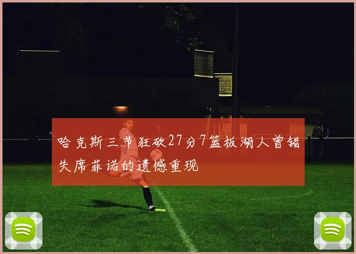 哈克斯三节狂砍27分7篮板湖人曾错失席菲诺的遗憾重现
