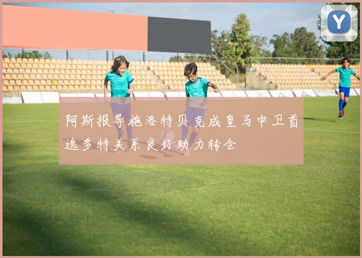 阿斯报导施洛特贝克成皇马中卫首选多特关系良好助力转会