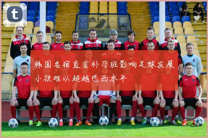 韩国名宿直言补习班影响足球发展小孩难以超越巴西水平