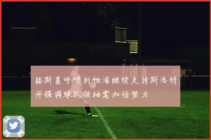 赫斯基呼吁利物浦继续支持斯洛特并强调球队领袖需加倍努力