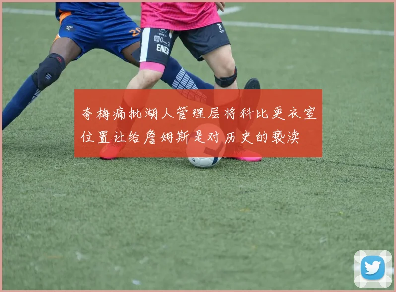 夸梅痛批湖人管理层将科比更衣室位置让给詹姆斯是对历史的亵渎