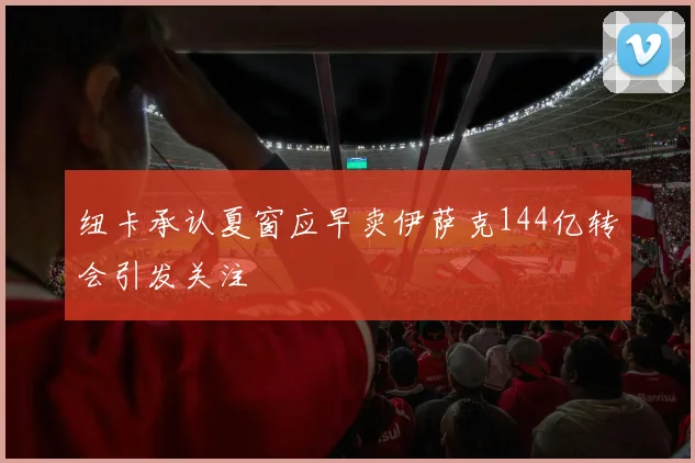 纽卡承认夏窗应早卖伊萨克144亿转会引发关注
