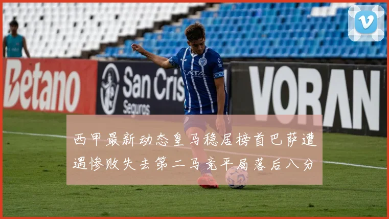 西甲最新动态皇马稳居榜首巴萨遭遇惨败失去第二马竞平局落后八分