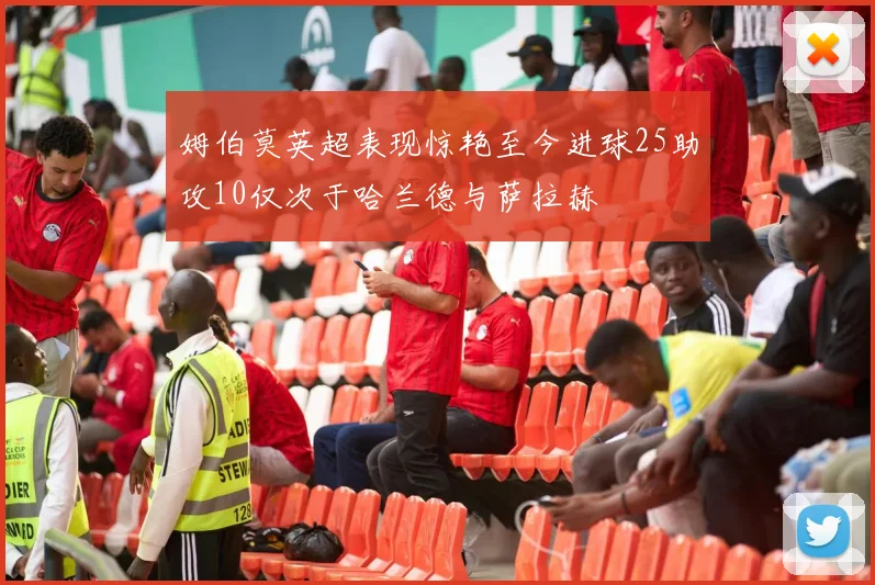 姆伯莫英超表现惊艳至今进球25助攻10仅次于哈兰德与萨拉赫