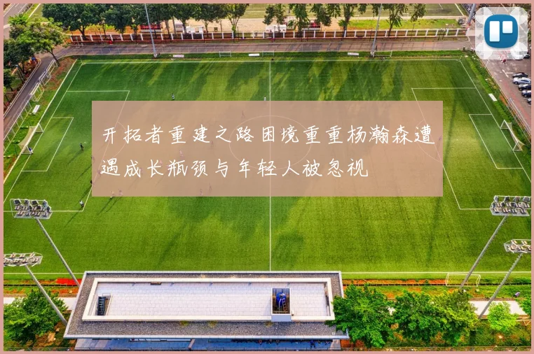 开拓者重建之路困境重重杨瀚森遭遇成长瓶颈与年轻人被忽视