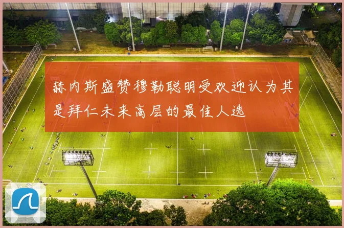 赫内斯盛赞穆勒聪明受欢迎认为其是拜仁未来高层的最佳人选
