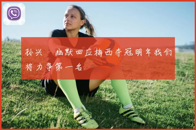孙兴慜幽默回应梅西夺冠明年我们将力争第一名