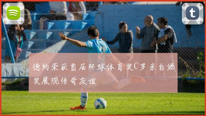 德约荣获首届环球体育奖C罗亲自颁奖展现传奇友谊