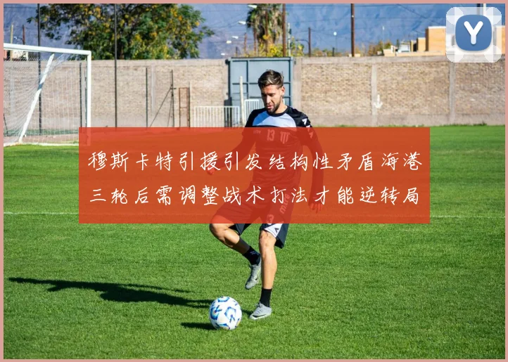 穆斯卡特引援引发结构性矛盾海港三轮后需调整战术打法才能逆转局面