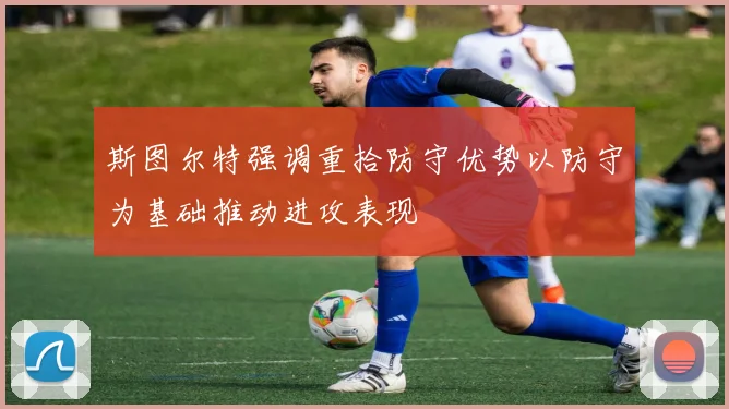 斯图尔特强调重拾防守优势以防守为基础推动进攻表现