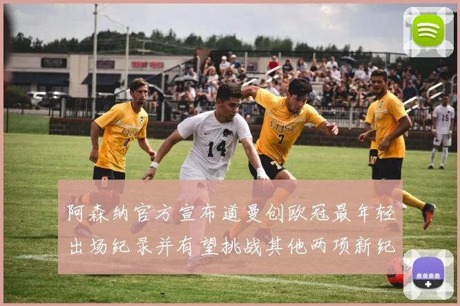 阿森纳官方宣布道曼创欧冠最年轻出场纪录并有望挑战其他两项新纪录