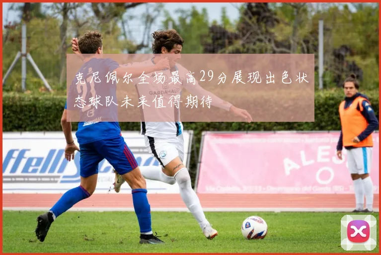 克尼佩尔全场最高29分展现出色状态球队未来值得期待