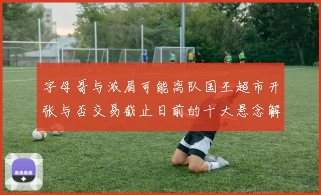 字母哥与浓眉可能离队国王超市开张与否交易截止日前的十大悬念解析