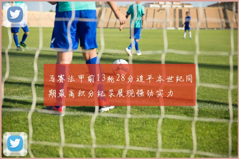 马赛法甲前13轮28分追平本世纪同期最高积分纪录展现强劲实力