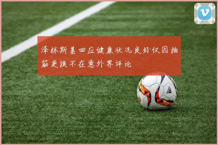 泽林斯基回应健康状况良好仅因抽筋更换不在意外界评论