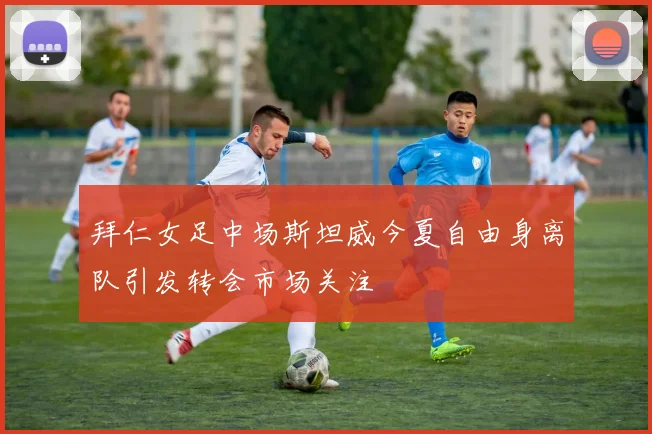 拜仁女足中场斯坦威今夏自由身离队引发转会市场关注