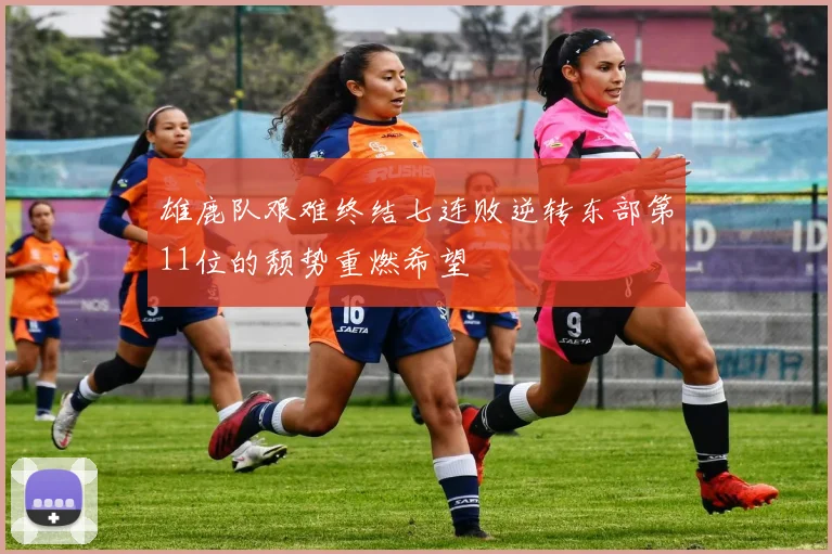 雄鹿队艰难终结七连败逆转东部第11位的颓势重燃希望