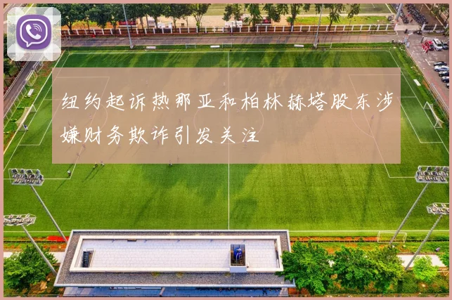纽约起诉热那亚和柏林赫塔股东涉嫌财务欺诈引发关注