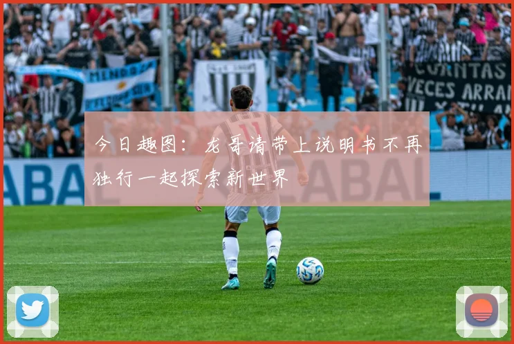 今日趣图：龙哥请带上说明书不再独行一起探索新世界