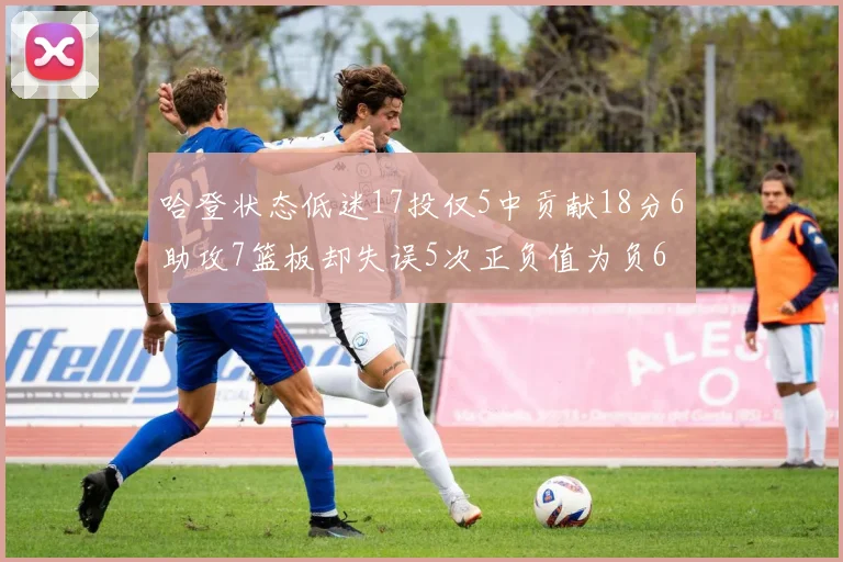 哈登状态低迷17投仅5中贡献18分6助攻7篮板却失误5次正负值为负6